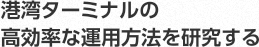 港湾ターミナルの高効率な運用方法を研究する